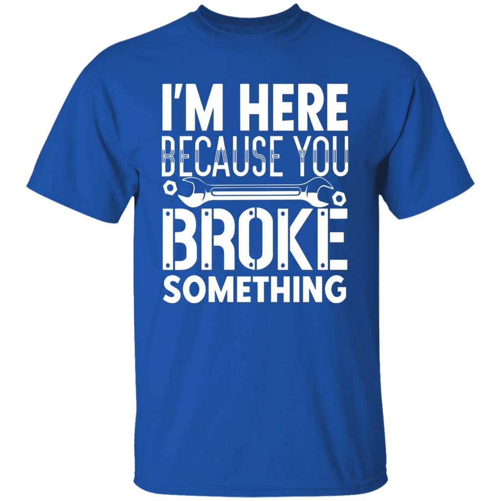 I'm Here Because You Broke Something Mechanic  T-Shirt