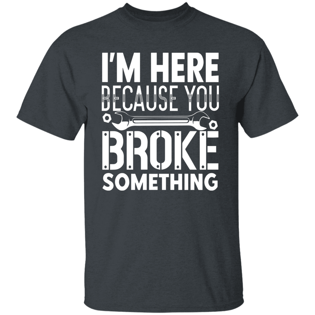 I'm Here Because You Broke Something Mechanic  T-Shirt