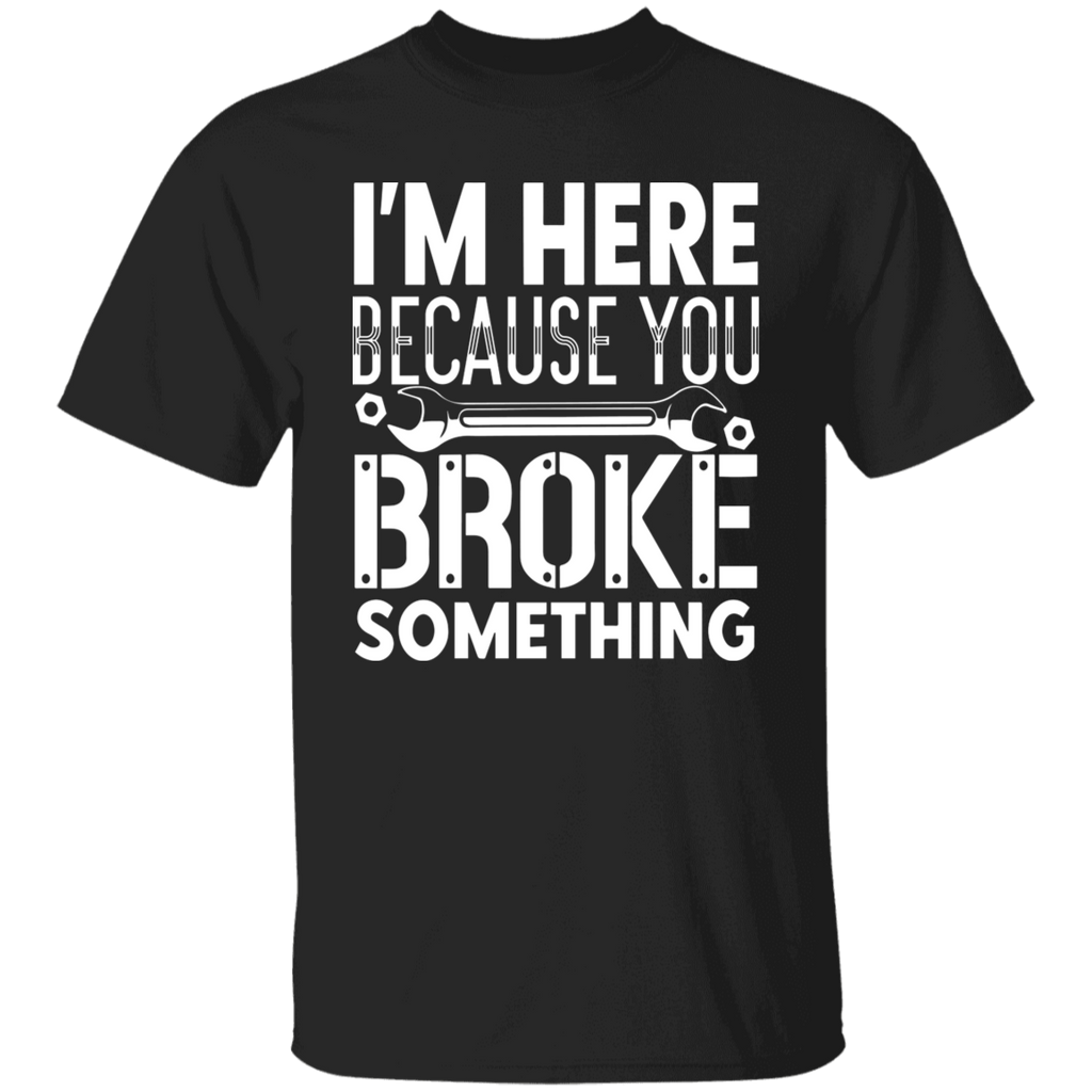 I'm Here Because You Broke Something Mechanic  T-Shirt