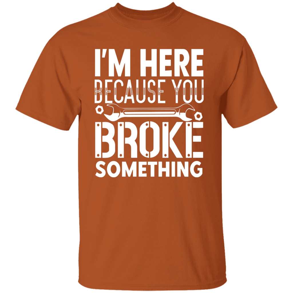 I'm Here Because You Broke Something Mechanic  T-Shirt